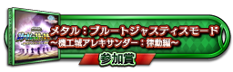 メタル：ブルートジャスティスモード　～機工城アレキサンダー：律動編～ 参加賞